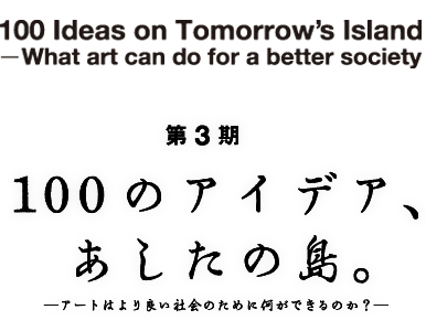 企画展［開催概要］100のアイデア、あしたの島ーアートはよりよい社会のために何が出来るのか？ー